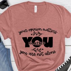 your opinion matters you are not alone shirt,you are not alone shirt,mental health shirt,best friend shirt,women motivat