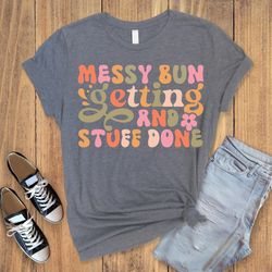 messy bun getting and stuff done ,mothers day gift,gift for mom,inspirational gift,mama t-shirt,mom gift tee,cute woman
