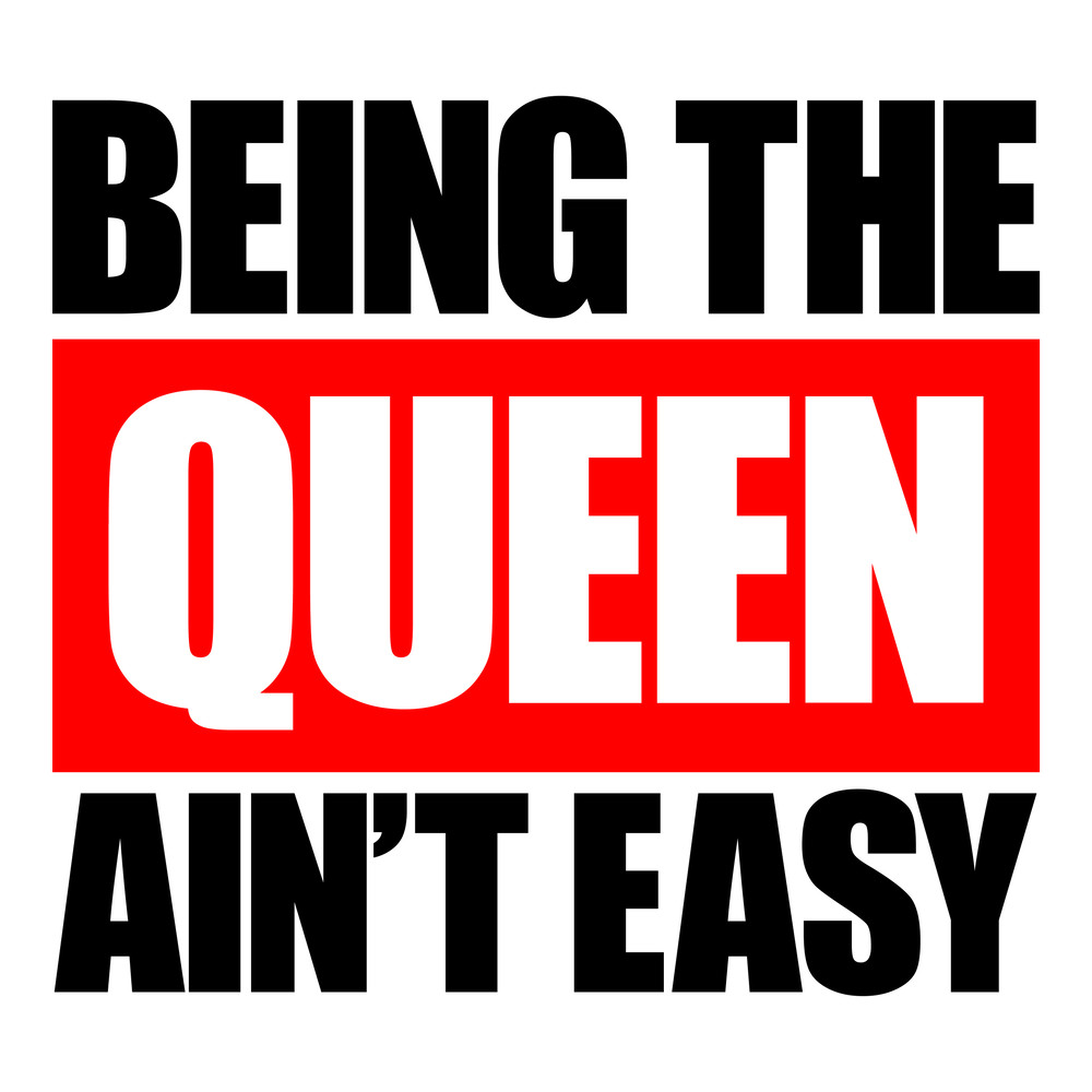 BEINGTHEQUEENAINTEASY.jpg