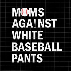 Moms Against White Baseball Pants Svg, Funny Baseball Mom Svg, Baseball Mom Svg, Mother Day Svg, Mom Svg