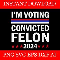 i'm voting convicted felon svg, trump 2024 convicted felon svg, trump svg
