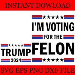 trump 2024 i'm voting for the felon svg