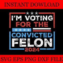 i'm voting for a convicted felon 2024 svg