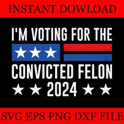 i'm voting for the convicted felon 2024 svg