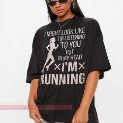 i might look like i'm listening to you but in my head i'm running woman shirts, runner shirt, runnin