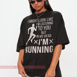 i might look like i'm listening to you but in my head i'm running,running shirt, funny running shirt