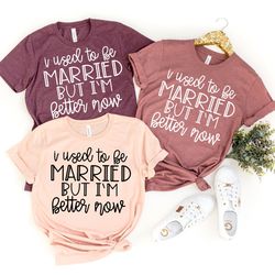i used to be married but im better now, divorce shirt, funny divorce
