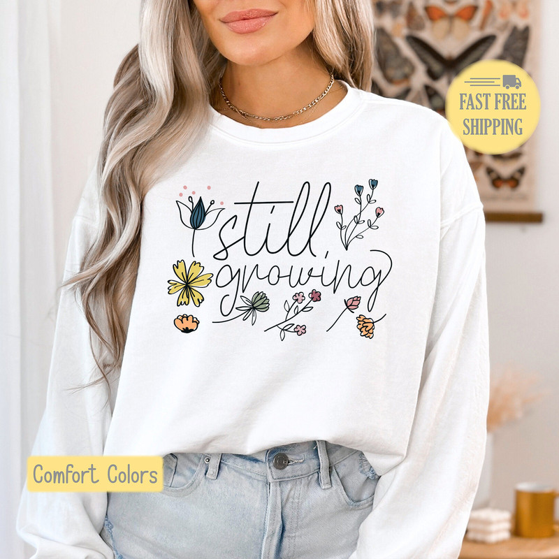 Still Growing Tshirt, Floral Sweatshirt, Flowers Shirt, Springtime Tee Shirt, Cute Flower T-shirt, Comfort Colors, Trending Now.jpg