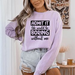 admit it life would be boring without me t-shirt, funny shirt, crewneck t-shirt