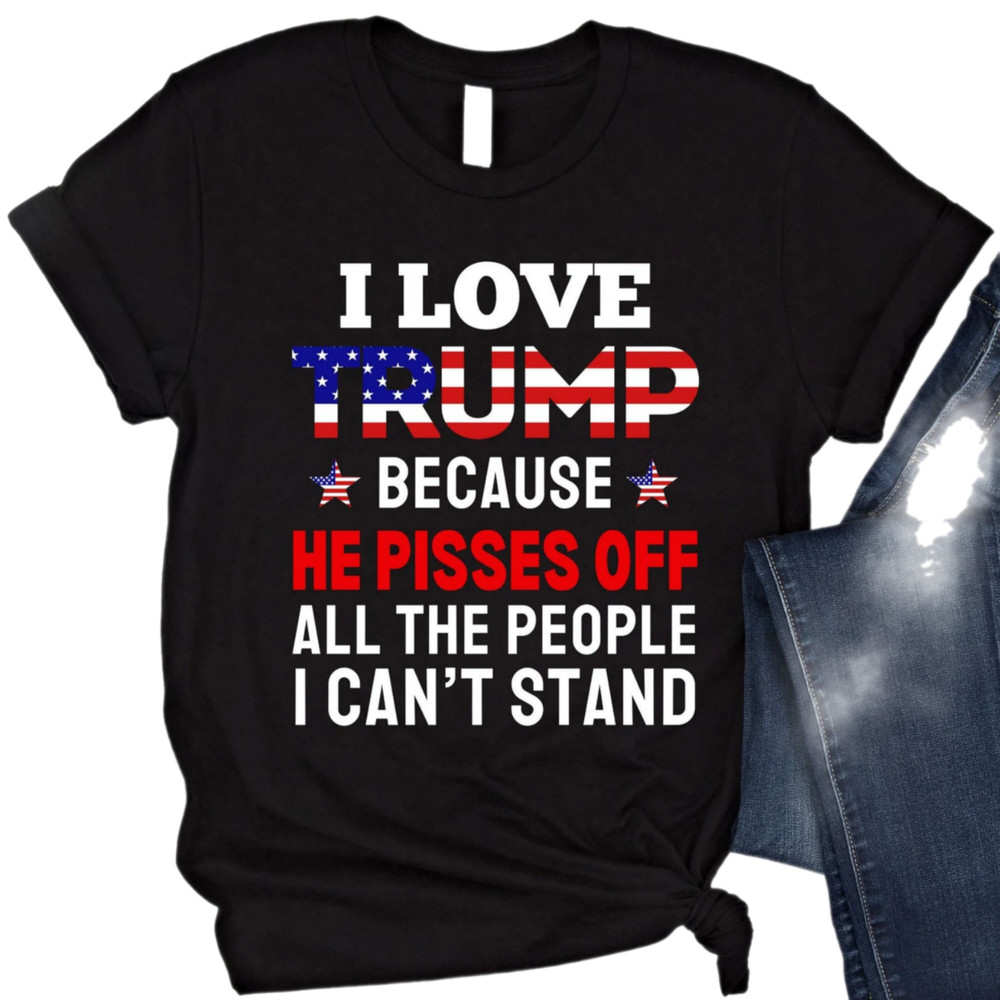 I Love Trump Because He Pisses Off All The People I Can't Stand Shirt Funny Trump Shirt Gift For Trump Supporters Vote