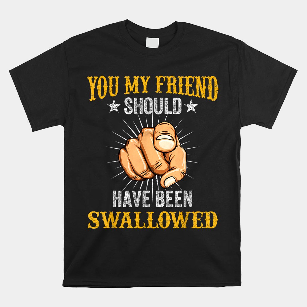 you-my-friend-should-have-been-swallowed-adult-humor-shirt.jpg
