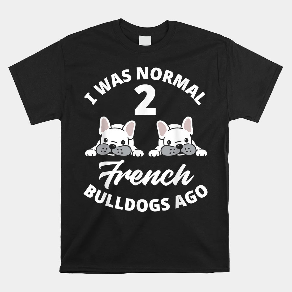 i-was-normal-2-french-bulldogs-ago-funny-frenchie-owner-shirt.jpg