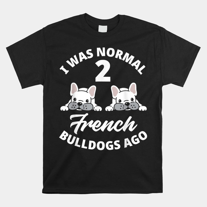 i-was-normal-2-french-bulldogs-ago-funny-frenchie-owner-shirt.jpg
