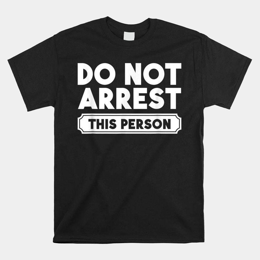 funny-getting-out-of-jail-party-shirt-do-not-arrest-this-person-shirt.jpg