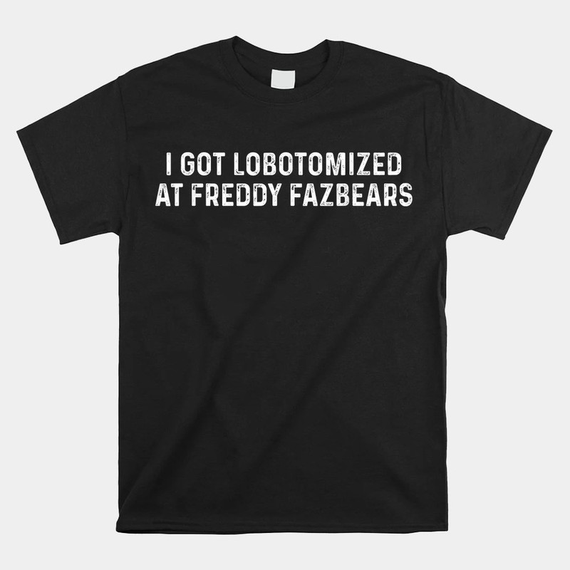 i-got-lobotomized-at-freddy-fazbears-shirt.jpg
