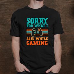 Sorry What I Said While Gaming Video Games Funny Gamer Shirt