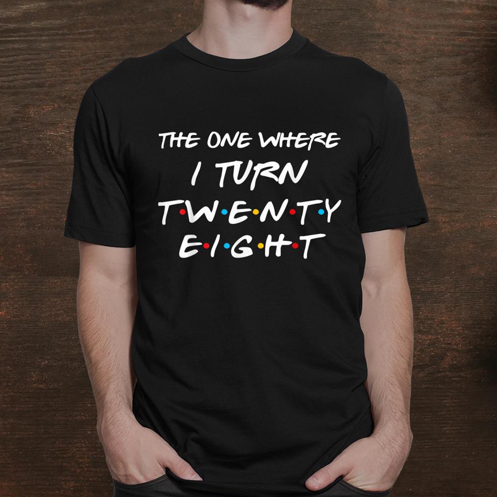 the-one-where-i-turn-twenty-eight-funny-28th-birthday-gift-shirt_1.jpg
