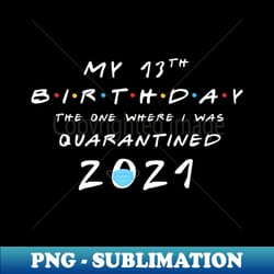 my 13th birthday - 2021 the one where i was quarantined - premium png sublimation file - defying the norms