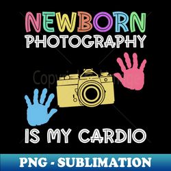 Newborn Photography Is My Cardio - Newborn Photographer - Signature Sublimation PNG File - Revolutionize Your Designs
