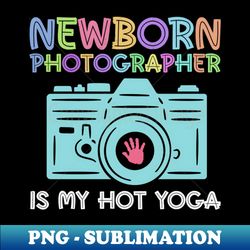 Newborn Photography Is My Hot Yoga - Newborn Photographer - Creative Sublimation PNG Download - Fashionable and Fearless