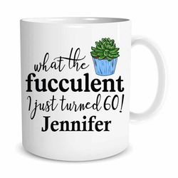 personalized what the fucculent mug, i just turned 60 custom name 60th birthday mugn gifts for women mom wife friends, p
