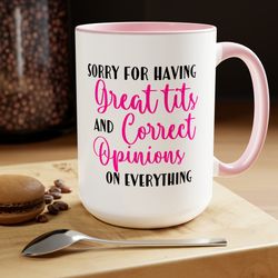 sorry for having great tits and correct opinions on everything mug, funny gift for girlfriend gag gifts for her bestie w