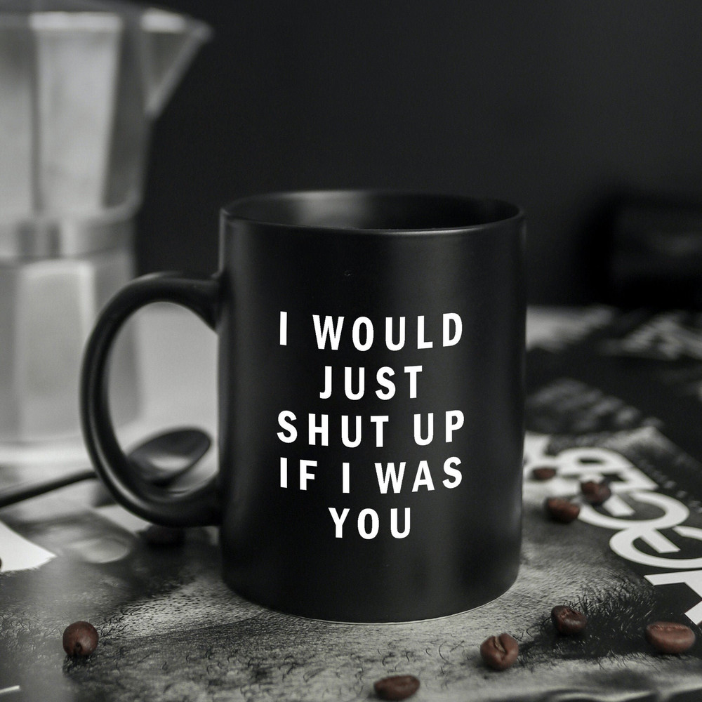 I Would Just Shut Up If I Was You Mug - Mugs with Sayings - Mugs with Jokes - Funny Mugs.jpg