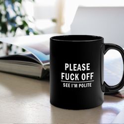 please fuck off see i am polite mug mugs with sayings mugs with jokes funny mugs mugs with text