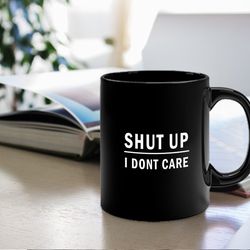 shut up i dont care mug mugs with sayings funny mugs mugs with text