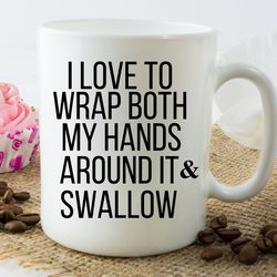 Coffee Mug, I love to wrap both hands around it and swallow, funny mug, inappropriate mug, best friend gift, sarcastic m