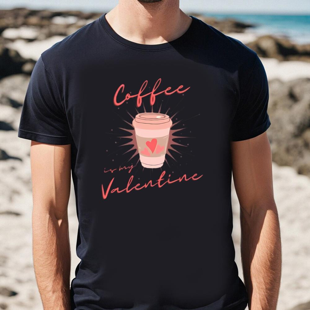 Coffee Is My Valentine, Coffee Lover T-shirt.jpg