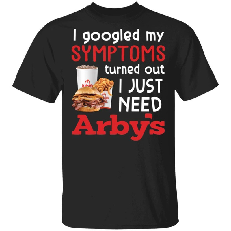 I Googled My Symptoms Turned Out I Just Need Arby's T-shirt All Day Tee.jpg