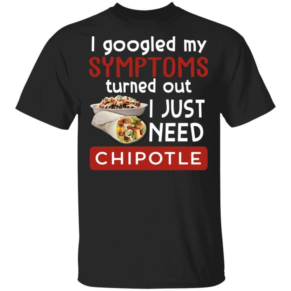 I Googled My Symptoms Turned Out I Just Need Chipotle T-shirt All Day Tee.jpg