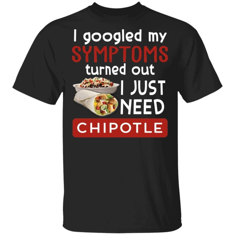 I Googled My Symptoms Turned Out I Just Need Chipotle T-shirt All Day Tee.jpg