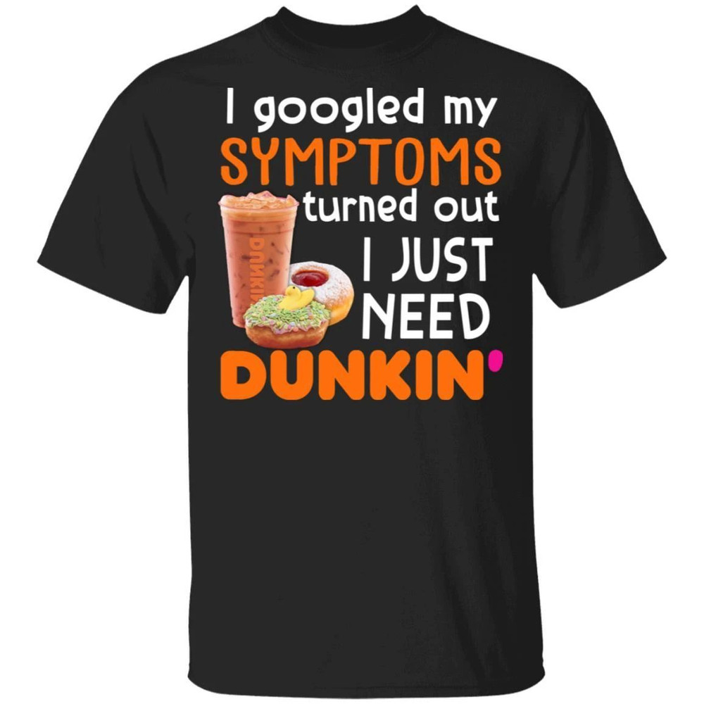 I Googled My Symptoms Turned Out I Just Need Dunkin' T-shirt All Day Tee.jpg