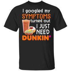 i googled my symptoms turned out i just need dunkin t-shirt