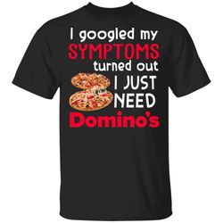 i googled my symptoms turned out i just need dominos t-shirt