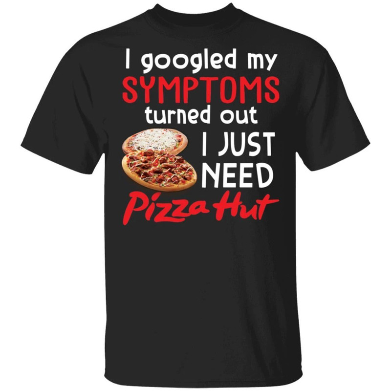 I Googled My Symptoms Turned Out I Just Need Pizza Hut T-shirt All Day Tee.jpg