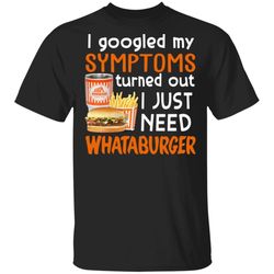 i googled my symptoms turned out i just need whataburger t-shirt