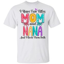 i have two titles mom and nana and i rock them both t-shirt for mothers day
