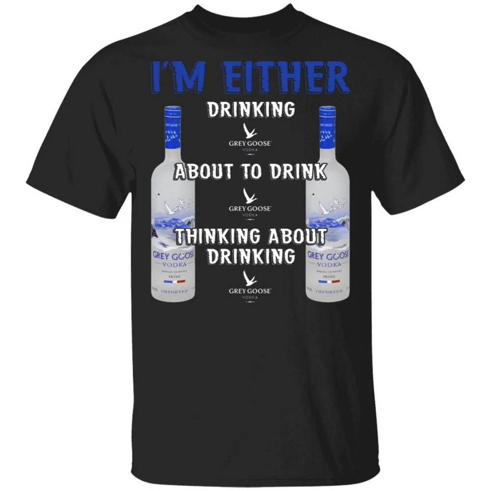 I'm Either Drinking Grey Goose T-shirt Vodka Addict Tee All Day Tee.jpg