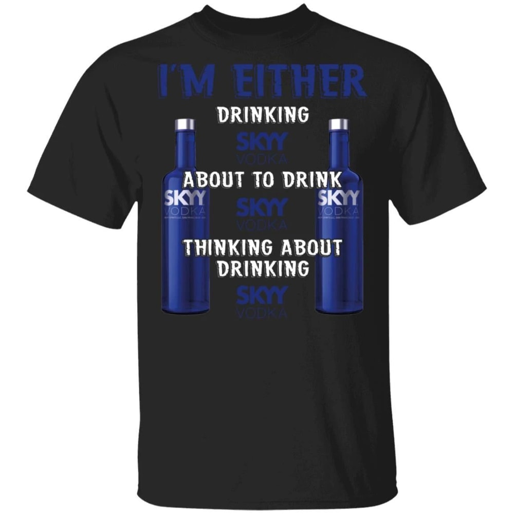 I'm Either Drinking Skyy T-shirt Vodka Addict Tee All Day Tee.jpg