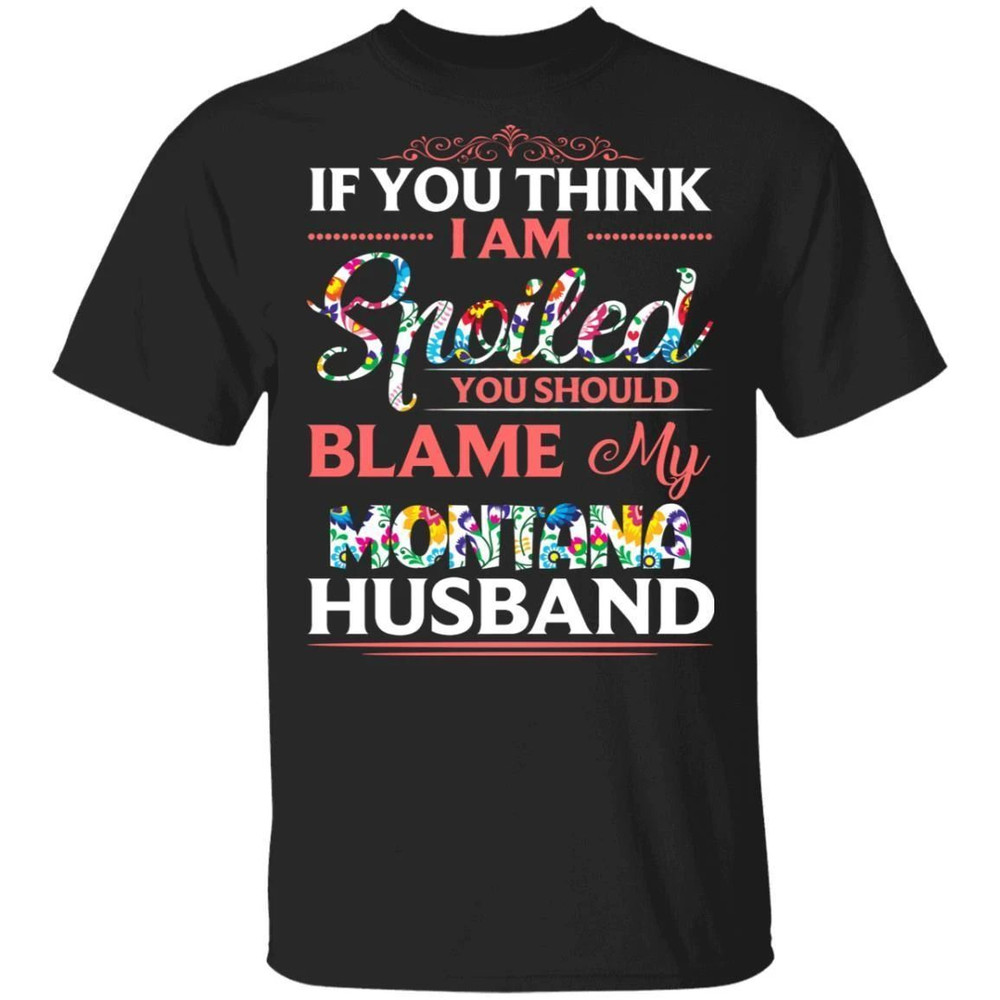 If You Think I Am Spoiled Blame My Montana Husband T-shirt All Day Tee.jpg