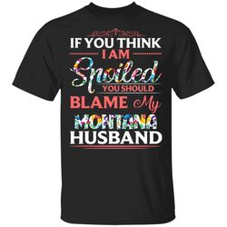 If You Think I Am Spoiled Blame My Montana Husband T-shirt