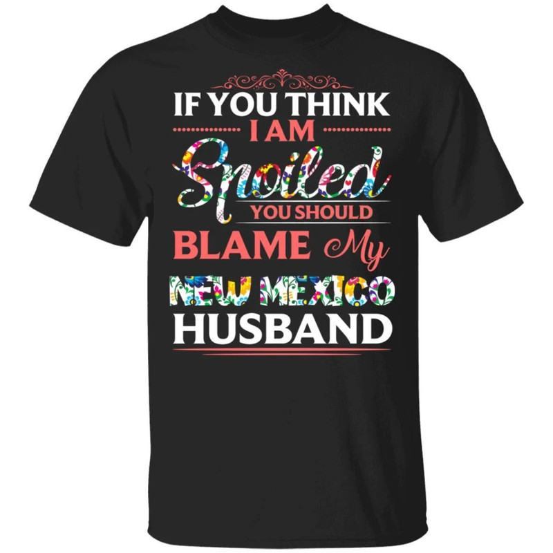 If You Think I Am Spoiled Blame My New Mexico Husband T-shirt All Day Tee.jpg