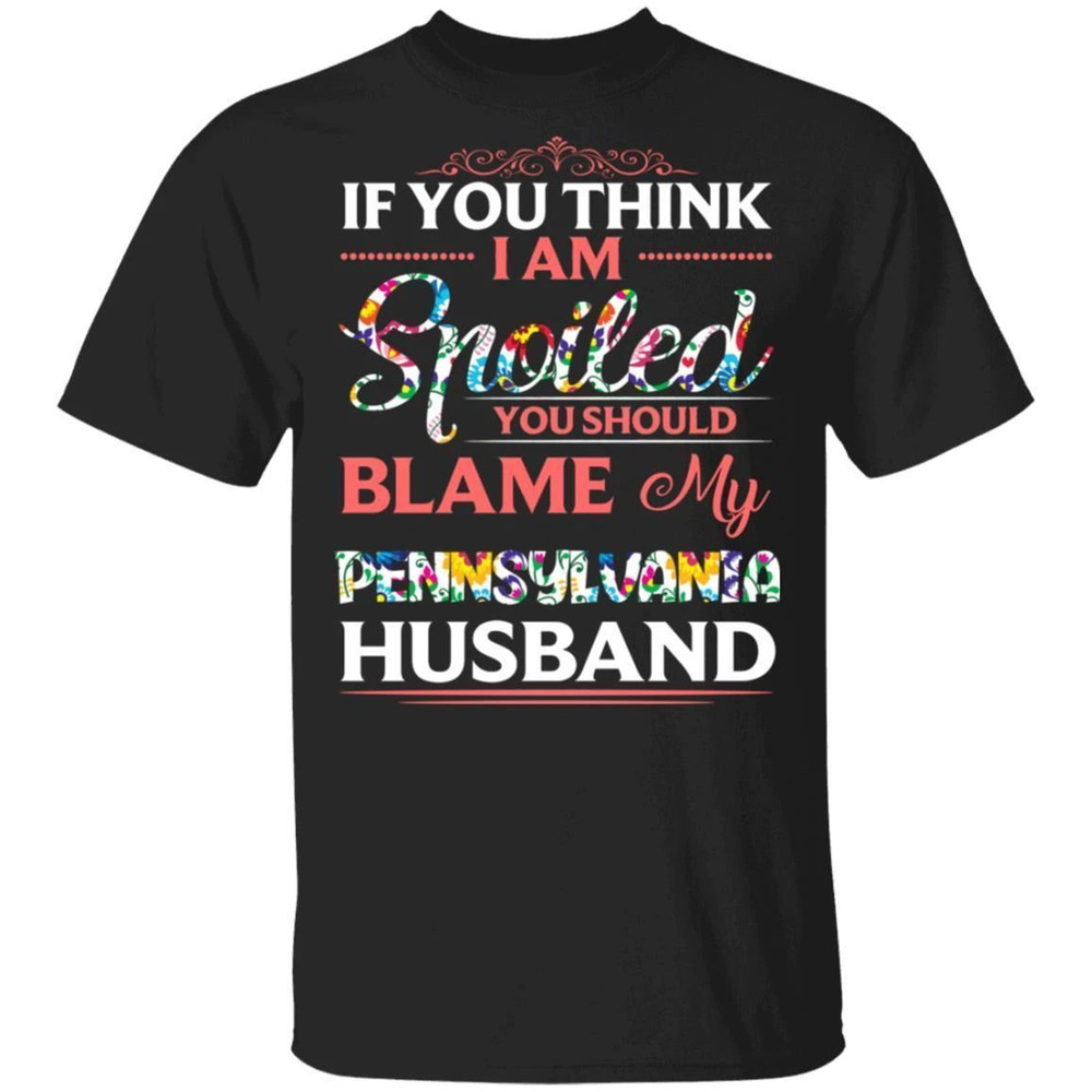 If You Think I Am Spoiled Blame My Pennsylvania Husband T-shirt All Day Tee.jpg