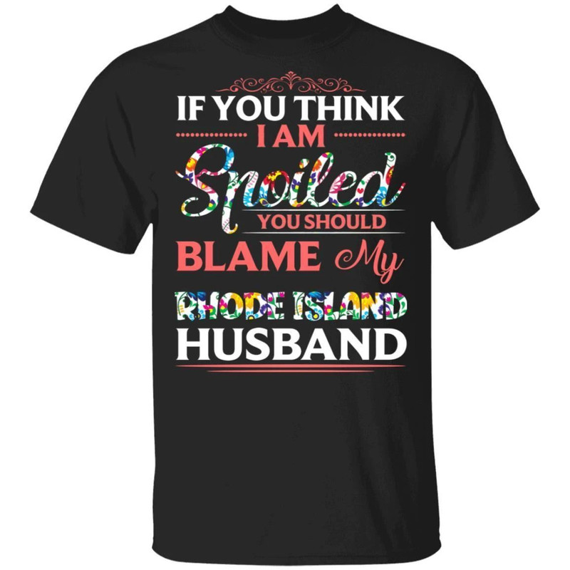 If You Think I Am Spoiled Blame My Rhode Island Husband T-shirt All Day Tee.jpg