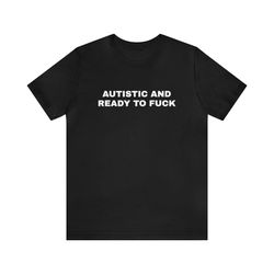 autistic and ready to fuck meme shirt - funny shirts, gift shirt, parody tee, skeleton shirt, tiktok tee, meme shirt, au