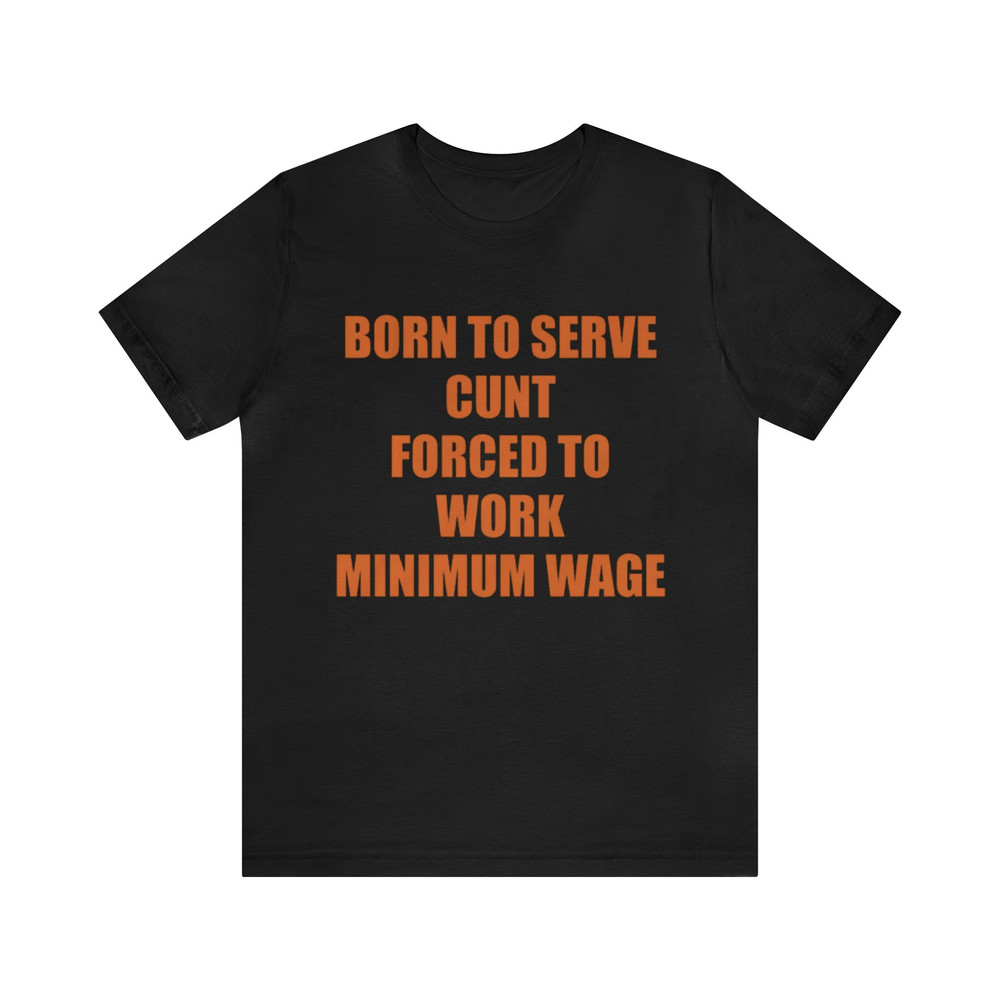 Born To Serve Cunt Forced To Work Minimum Wage - Funny Shirts, Meme Tees, Parody Shirt, Ironic Tees, Cunt Shirt, Funny Minimum Wage and more.jpg