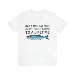 buy a man eat fish, he day, teach fish man to a lifetime shirt   funny t shirts, gag gifts, meme shirts, parody gifts, i